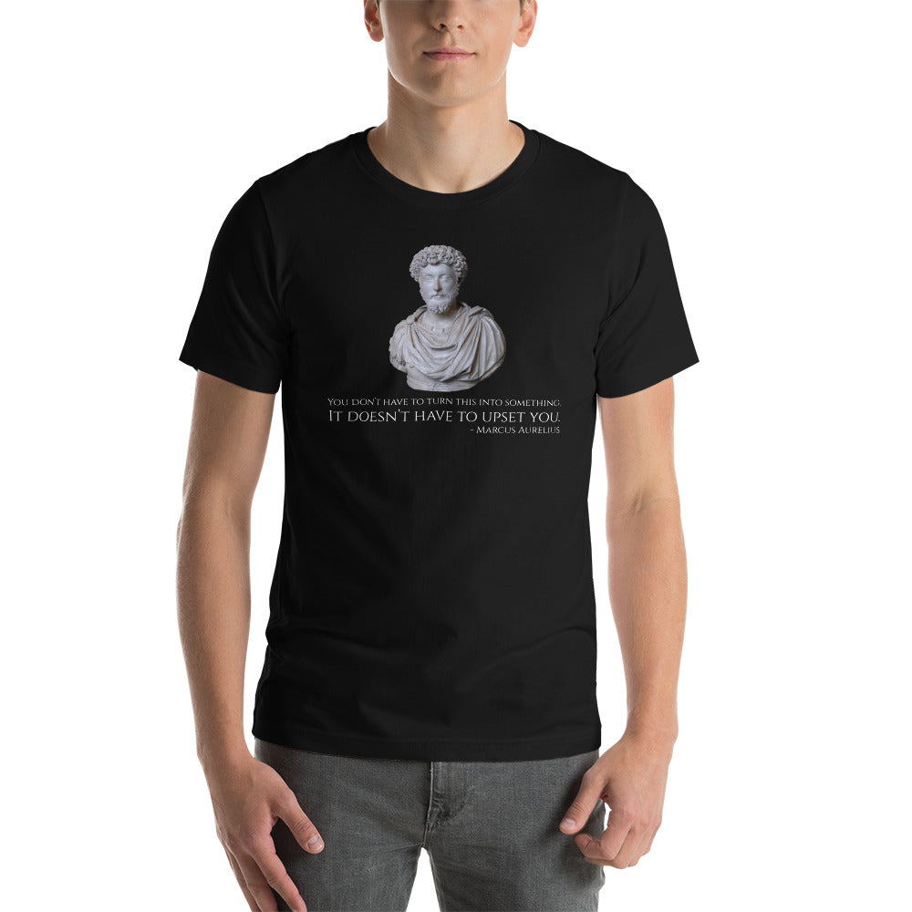 You Don't Have To Turn This Into Something. It Doesn't Have To Upset You - Marcus Aurelius - Stoic Philosophy Unisex T-Shirt